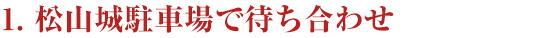 １．松山城駐車場で待ち合わせ