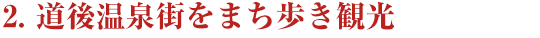 ２．道後温泉街をまち歩き観光［所要時間：40分〜60分程度］